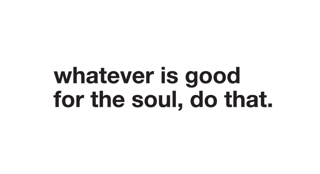 whatever is good for the soul, do that